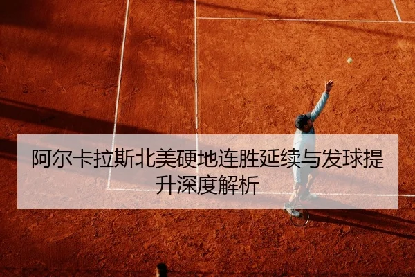 阿尔卡拉斯北美硬地连胜延续与发球提升深度解析
