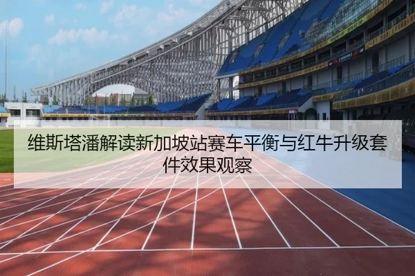 维斯塔潘解读新加坡站赛车平衡与红牛升级套件效果观察