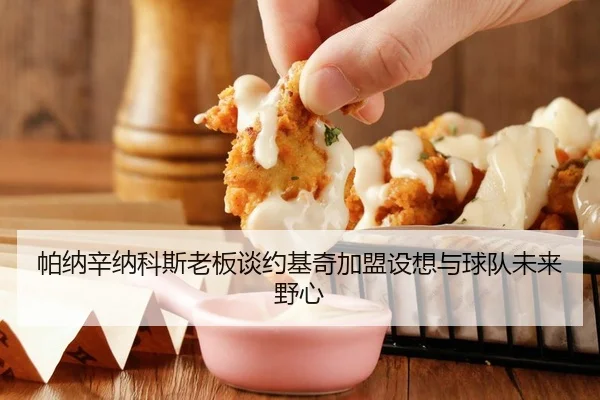 帕纳辛纳科斯老板谈约基奇加盟设想与球队未来野心
